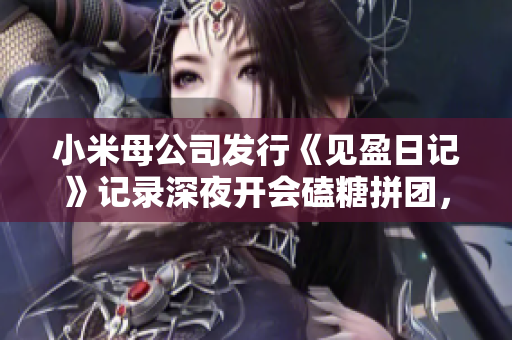 小米母公司發(fā)行《見盈日記》記錄深夜開會(huì)磕糖拼團(tuán)，為小米生態(tài)鏈品牌內(nèi)部獨(dú)立運(yùn)營全貌。
