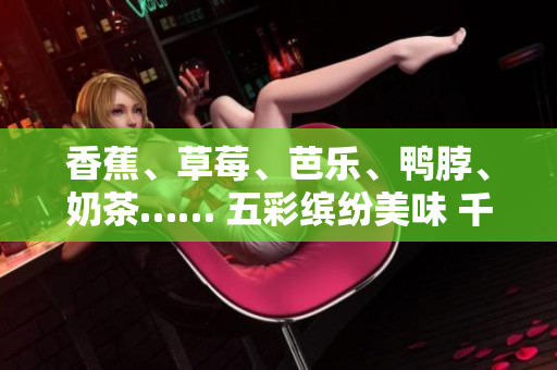 香蕉、草莓、芭樂、鴨脖、奶茶…… 五彩繽紛美味 千層浪享受 