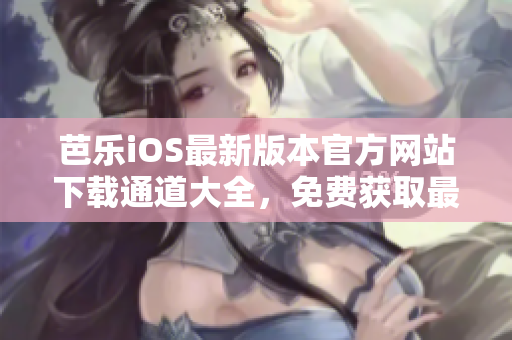 芭樂iOS最新版本官方網(wǎng)站下載通道大全，免費(fèi)獲取最新版APP詳細(xì)教程及使用方法 