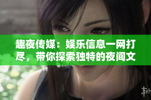 趣夜傳媒：娛樂信息一網(wǎng)打盡，帶你探索獨(dú)特的夜間文化場(chǎng)景