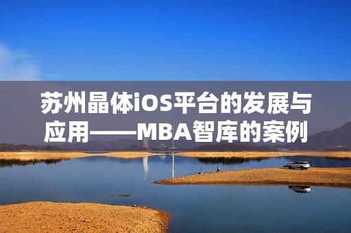 蘇州晶體iOS平臺(tái)的發(fā)展與應(yīng)用——MBA智庫(kù)的案例研究