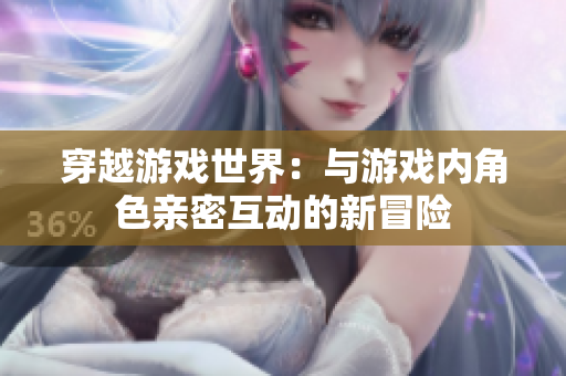 穿越游戲世界：與游戲內(nèi)角色親密互動(dòng)的新冒險(xiǎn)