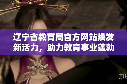 遼寧省教育局官方網(wǎng)站煥發(fā)新活力，助力教育事業(yè)蓬勃發(fā)展