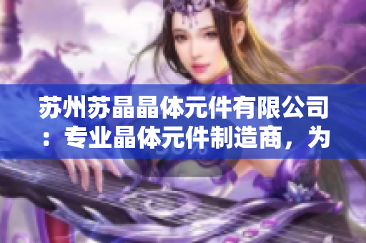 蘇州蘇晶晶體元件有限公司：專業(yè)晶體元件制造商，為電子行業(yè)提供高質(zhì)量解決方案
