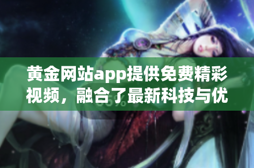 黃金網(wǎng)站app提供免費精彩視頻，融合了最新科技與優(yōu)質(zhì)內(nèi)容