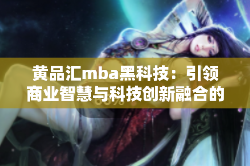 黃品匯mba黑科技：引領(lǐng)商業(yè)智慧與科技創(chuàng)新融合的未來趨勢