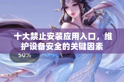  十大禁止安裝應(yīng)用入口，維護設(shè)備安全的關(guān)鍵因素