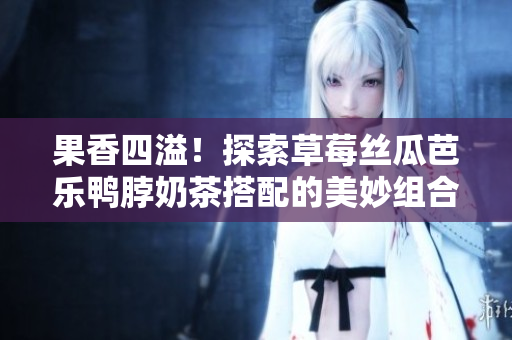 果香四溢！探索草莓絲瓜芭樂鴨脖奶茶搭配的美妙組合