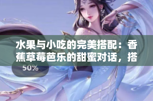 水果與小吃的完美搭配：香蕉草莓芭樂(lè)的甜蜜對(duì)話(huà)，搭配鴨脖奶茶千層浪帶來(lái)無(wú)限美食體驗(yàn)