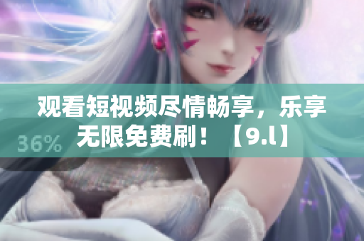 觀看短視頻盡情暢享，樂享無限免費刷！【9.l】