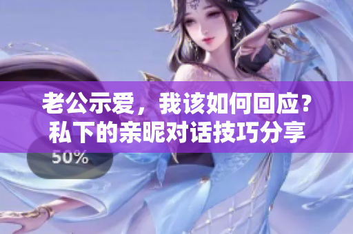 老公示愛，我該如何回應(yīng)？私下的親昵對話技巧分享
