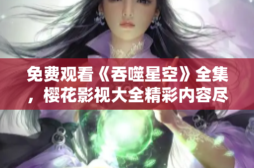 免費觀看《吞噬星空》全集，櫻花影視大全精彩內(nèi)容盡情暢享