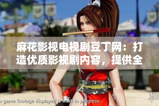 麻花影視電視劇豆丁網(wǎng)：打造優(yōu)質(zhì)影視劇內(nèi)容，提供全方位服務(wù)
