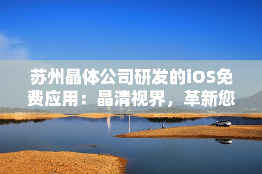 蘇州晶體公司研發(fā)的iOS免費應(yīng)用：晶清視界，革新您的視聽體驗
