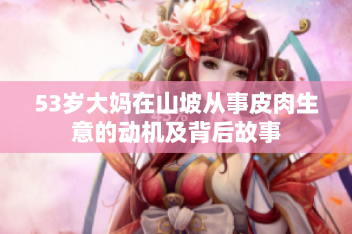 53歲大媽在山坡從事皮肉生意的動機及背后故事