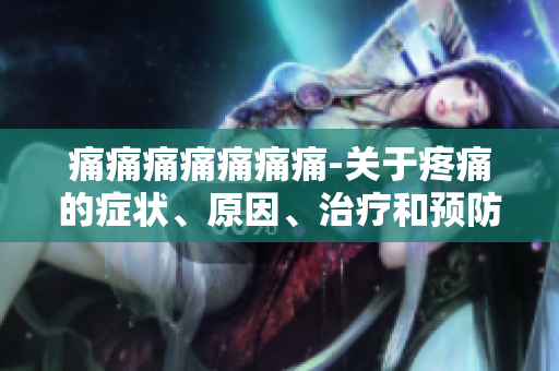 痛痛痛痛痛痛痛-關(guān)于疼痛的癥狀、原因、治療和預(yù)防措施的全面解析