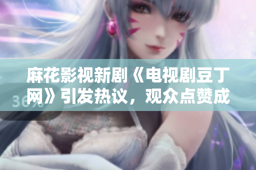麻花影視新劇《電視劇豆丁網(wǎng)》引發(fā)熱議，觀眾點(diǎn)贊成為收視黑馬