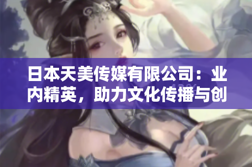 日本天美傳媒有限公司：業(yè)內精英，助力文化傳播與創(chuàng)意產業(yè)發(fā)展