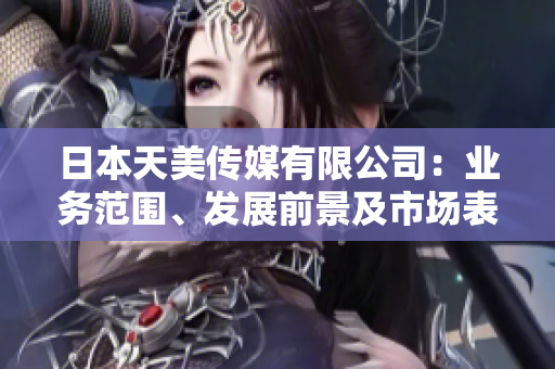 日本天美傳媒有限公司：業(yè)務范圍、發(fā)展前景及市場表現綜合分析