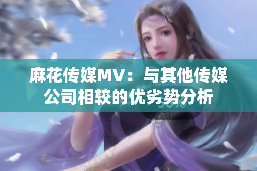 麻花傳媒MV：與其他傳媒公司相較的優(yōu)劣勢分析