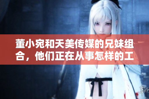 董小宛和天美傳媒的兄妹組合，他們正在從事怎樣的工作呢？