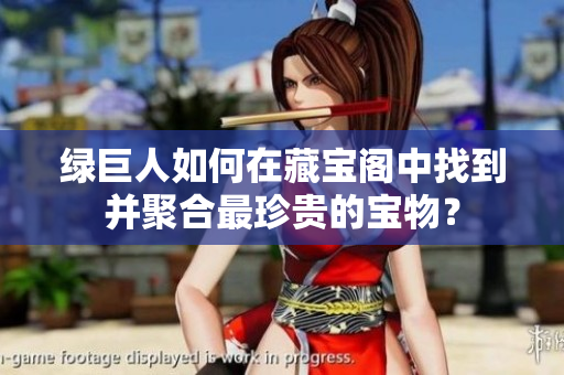 綠巨人如何在藏寶閣中找到并聚合最珍貴的寶物？