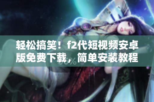 輕松搞笑！f2代短視頻安卓版免費(fèi)下載，簡(jiǎn)單安裝教程分享