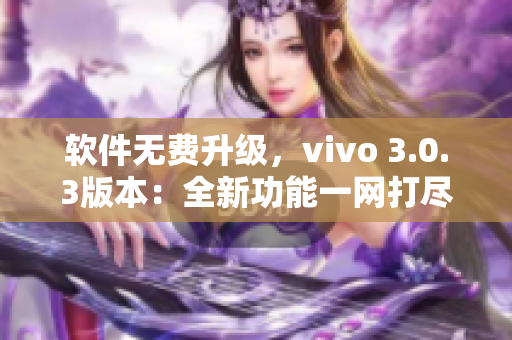 軟件無費升級，vivo 3.0.3版本：全新功能一網(wǎng)打盡