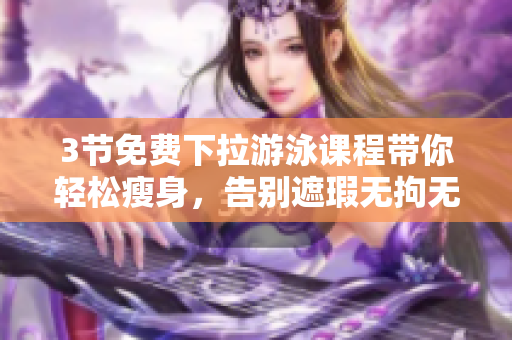 3節(jié)免費下拉游泳課程帶你輕松瘦身，告別遮瑕無拘無束舒展青春陸地訓練