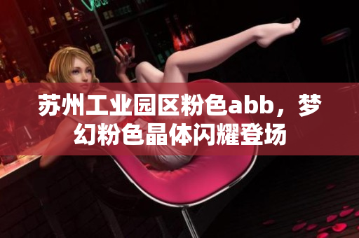 蘇州工業(yè)園區(qū)粉色abb，夢(mèng)幻粉色晶體閃耀登場(chǎng)