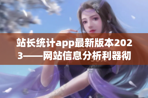 站長統(tǒng)計app最新版本2023——網(wǎng)站信息分析利器徹底升級