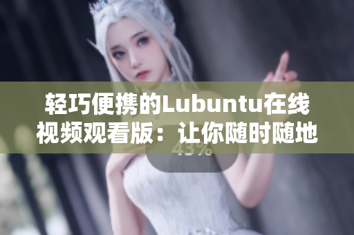 輕巧便攜的Lubuntu在線(xiàn)視頻觀看版：讓你隨時(shí)隨地盡情欣賞
