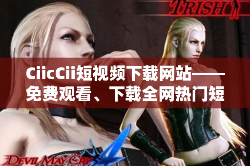 CiicCii短視頻下載網(wǎng)站——免費(fèi)觀看、下載全網(wǎng)熱門(mén)短視頻