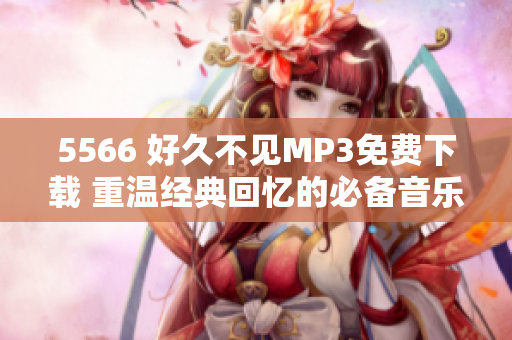 5566 好久不見(jiàn)MP3免費(fèi)下載 重溫經(jīng)典回憶的必備音樂(lè)！