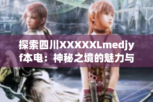 探索四川XXXXXLmedjyf本電：神秘之境的魅力與奧秘