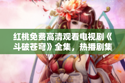紅桃免費(fèi)高清觀看電視劇《斗破蒼穹》全集，熱播劇集任你免費(fèi)看，高清畫(huà)質(zhì)享受影視盛宴!