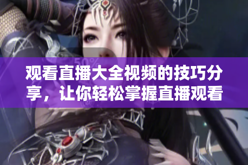 觀看直播大全視頻的技巧分享，讓你輕松掌握直播觀看竅門