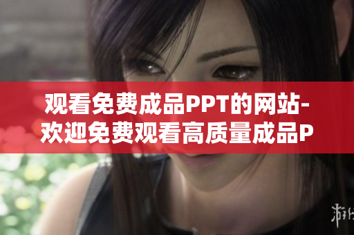 觀看免費成品PPT的網(wǎng)站-歡迎免費觀看高質量成品PPT的平臺