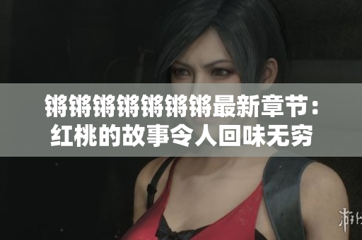 鏘鏘鏘鏘鏘鏘鏘最新章節(jié)：紅桃的故事令人回味無窮