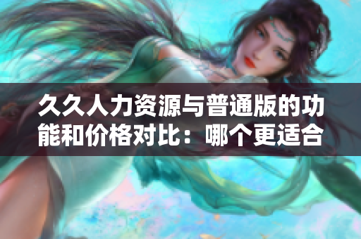 久久人力資源與普通版的功能和價格對比：哪個更適合您的企業(yè)？