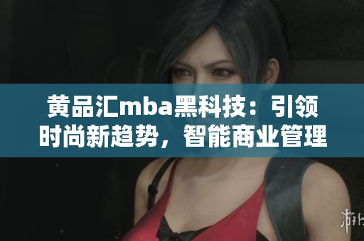 黃品匯mba黑科技：引領(lǐng)時(shí)尚新趨勢(shì)，智能商業(yè)管理助力職業(yè)發(fā)展