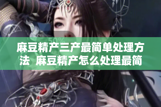 麻豆精產(chǎn)三產(chǎn)最簡單處理方法  麻豆精產(chǎn)怎么處理最簡單？