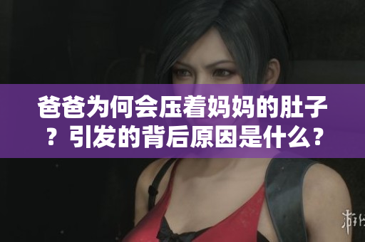 爸爸為何會壓著媽媽的肚子？引發(fā)的背后原因是什么？
