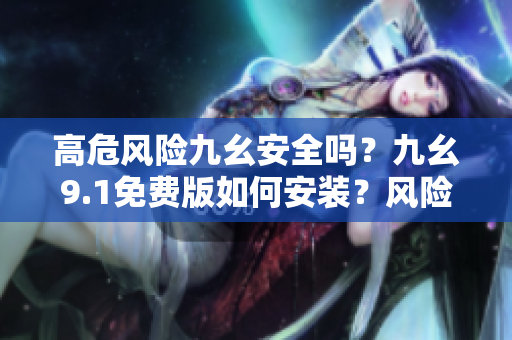 高危風(fēng)險(xiǎn)九幺安全嗎？九幺9.1免費(fèi)版如何安裝？風(fēng)險(xiǎn)有多大？