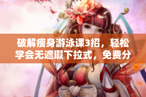 破解瘦身游泳課3招，輕松學(xué)會(huì)無遮瑕下拉式，免費(fèi)分享秘訣