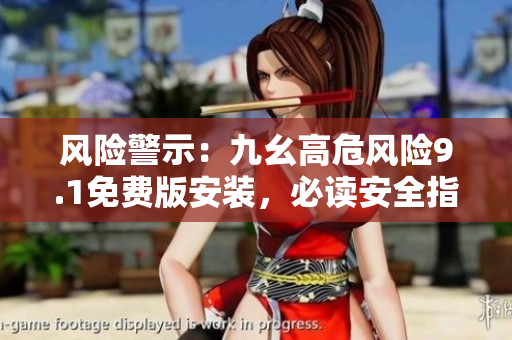 風(fēng)險(xiǎn)警示：九幺高危風(fēng)險(xiǎn)9.1免費(fèi)版安裝，必讀安全指南