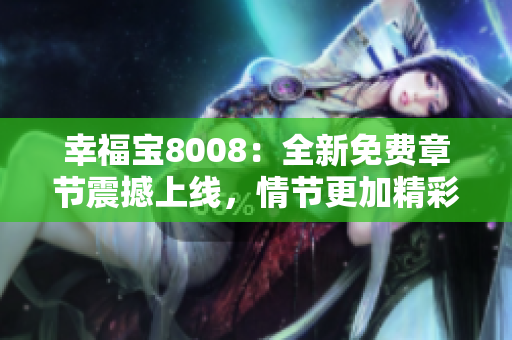幸福寶8008：全新免費(fèi)章節(jié)震撼上線，情節(jié)更加精彩，帶你重溫感動(dòng)與淚水！
