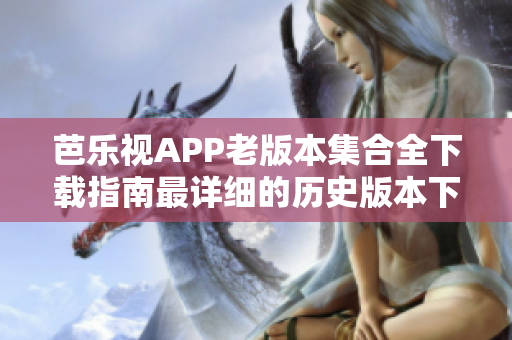 芭樂視APP老版本集合全下載指南最詳細(xì)的歷史版本下載導(dǎo)航