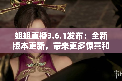 姐姐直播3.6.1發(fā)布：全新版本更新，帶來更多驚喜和互動體驗(yàn)