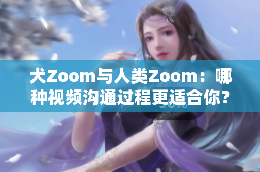 犬Zoom與人類Zoom：哪種視頻溝通過程更適合你？